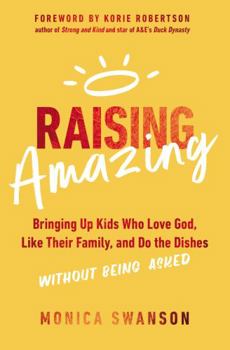Raising Amazing: Bringing Up Kids Who Love God, Like Their Family And Do The Dishes Without Being Asked